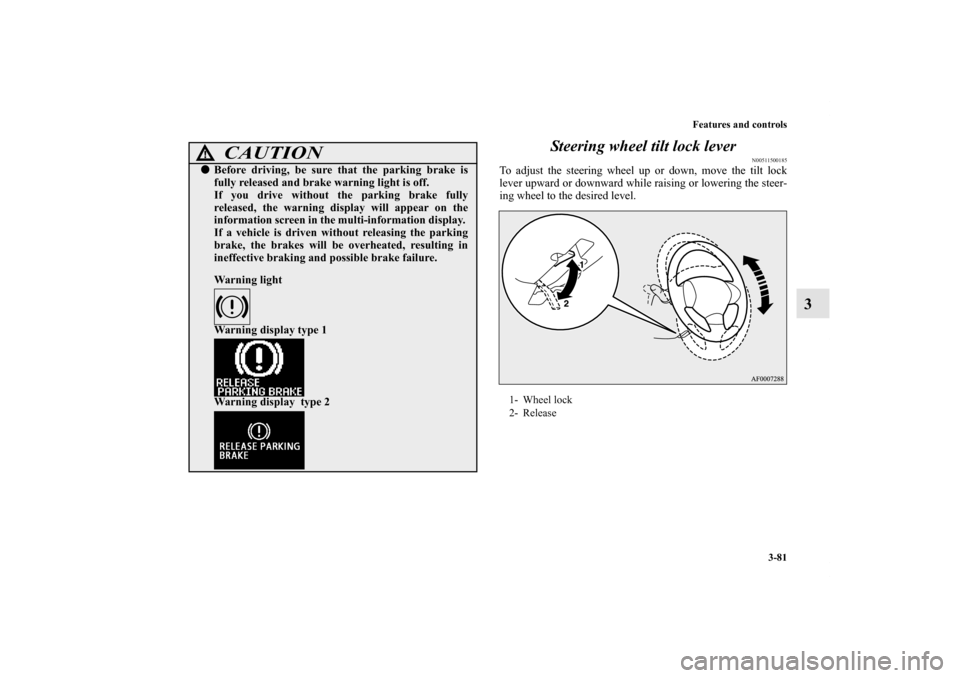 MITSUBISHI OUTLANDER 2011 2.G Owners Manual Features and controls
3-81
3 Steering wheel tilt lock lever
N00511500185
To adjust the steering wheel up or down, move the tilt lock
lever upward or downward while raising or lowering the steer-
ing w