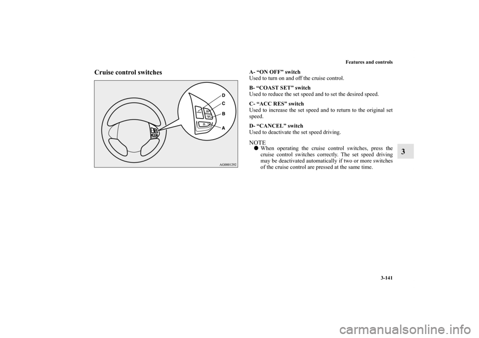 MITSUBISHI OUTLANDER 2011 2.G Owners Manual Features and controls
3-141
3
Cruise control switches
A- “ON OFF” switch
Used to turn on and off the cruise control.
B- “COAST SET” switch
Used to reduce the set speed and to set the desired s