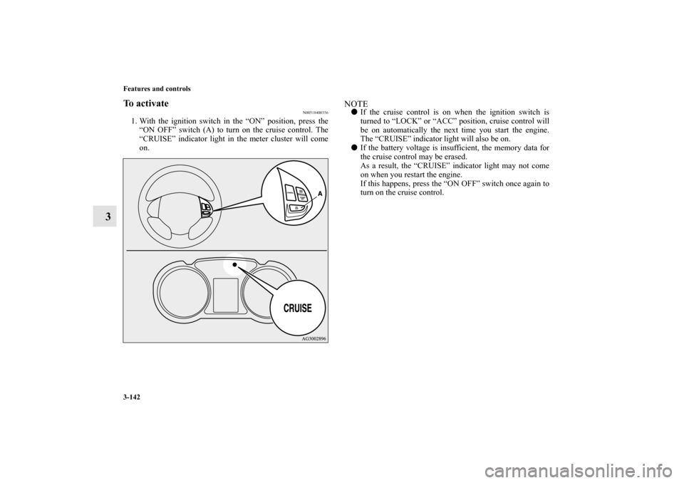 MITSUBISHI OUTLANDER 2011 2.G Owners Manual 3-142 Features and controls
3
To activate
N00518400356
1. With the ignition switch in the “ON” position, press the
“ON OFF” switch (A) to turn on the cruise control. The
“CRUISE” indicator