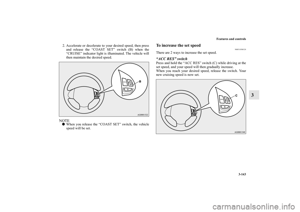 MITSUBISHI OUTLANDER 2011 2.G Owners Manual Features and controls
3-143
3
2. Accelerate or decelerate to your desired speed, then press
and release the “COAST SET” switch (B) when the
“CRUISE” indicator light is illuminated. The vehicle