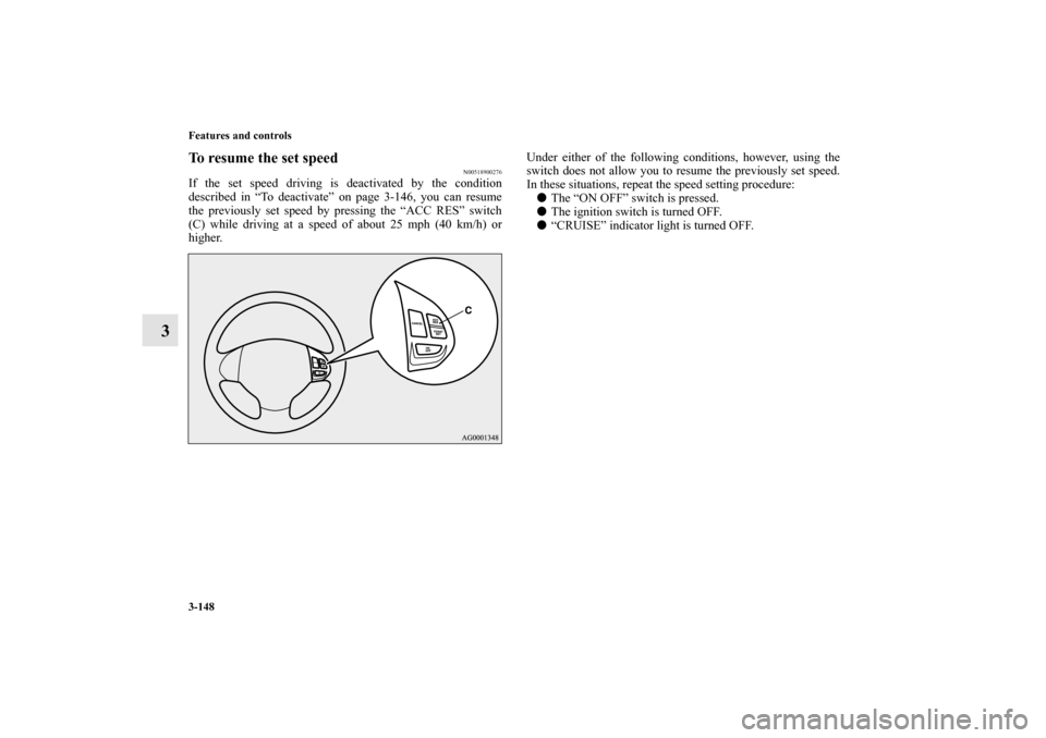 MITSUBISHI OUTLANDER 2011 2.G Owners Manual 3-148 Features and controls
3
To resume the set speed
N00518900276
If the set speed driving is deactivated by the condition
described in “To deactivate” on page 3-146, you can resume
the previousl