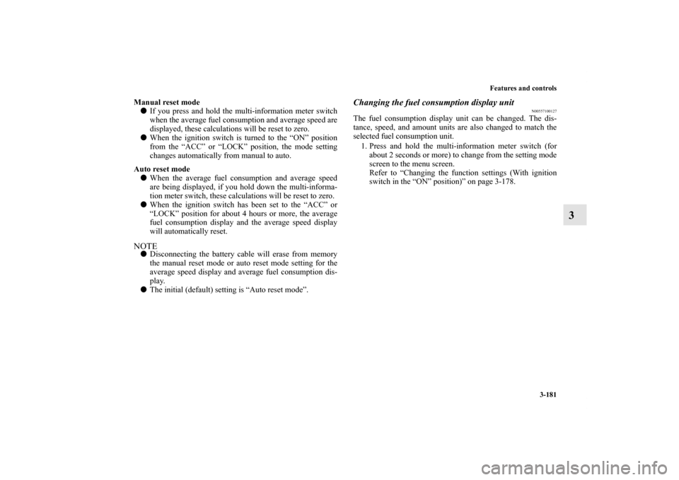 MITSUBISHI OUTLANDER 2011 2.G Owners Manual Features and controls
3-181
3
Manual reset mode
If you press and hold the multi-information meter switch
when the average fuel consumption and average speed are
displayed, these calculations will be 