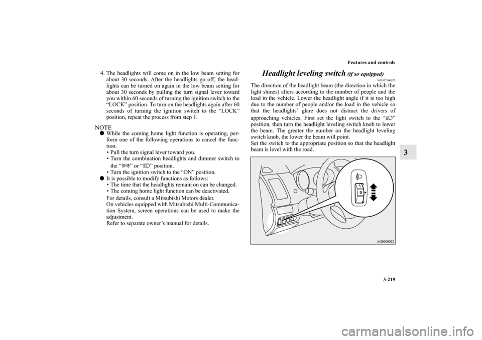 MITSUBISHI OUTLANDER 2011 2.G User Guide Features and controls
3-219
3
4. The headlights will come on in the low beam setting for
about 30 seconds. After the headlights go off, the head-
lights can be turned on again in the low beam setting 