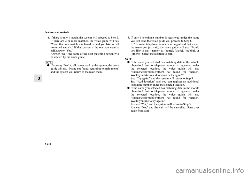 MITSUBISHI OUTLANDER 2011 2.G Owners Manual 3-248 Features and controls
3
4. If there is only 1 match, the system will proceed to Step 5.
If there are 2 or more matches, the voice guide will say
“More than one match was found, would you like 