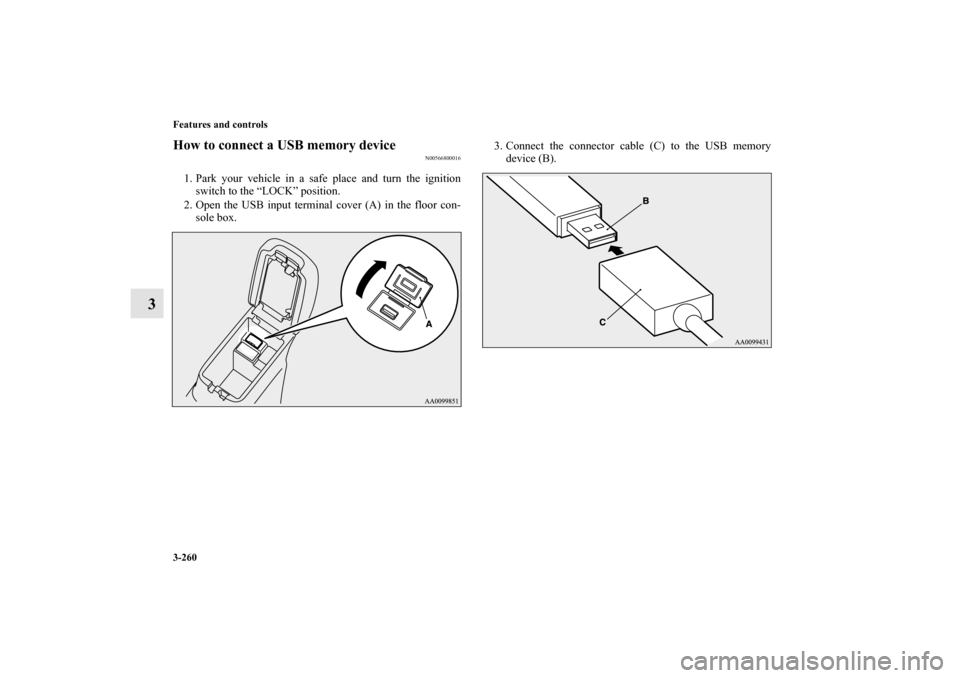 MITSUBISHI OUTLANDER 2011 2.G Owners Manual 3-260 Features and controls
3
How to connect a USB memory device
N00566800016
1. Park your vehicle in a safe place and turn the ignition
switch to the “LOCK” position.
2. Open the USB input termin