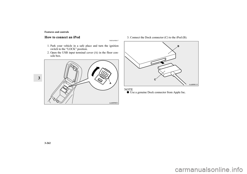 MITSUBISHI OUTLANDER 2011 2.G Owners Manual 3-262 Features and controls
3
How to connect an iPod
N00566900017
1. Park your vehicle in a safe place and turn the ignition
switch to the “LOCK” position.
2. Open the USB input terminal cover (A)
