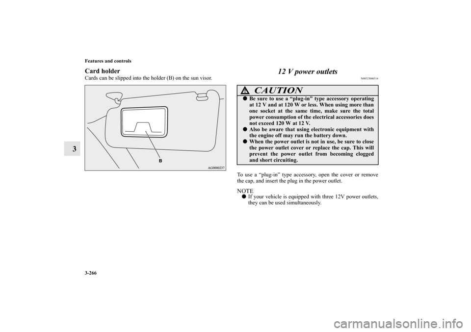 MITSUBISHI OUTLANDER 2011 2.G Owners Manual 3-266 Features and controls
3
Card holderCards can be slipped into the holder (B) on the sun visor.
12 V power outlets
N00525000514
To use a “plug-in” type accessory, open the cover or remove
the 