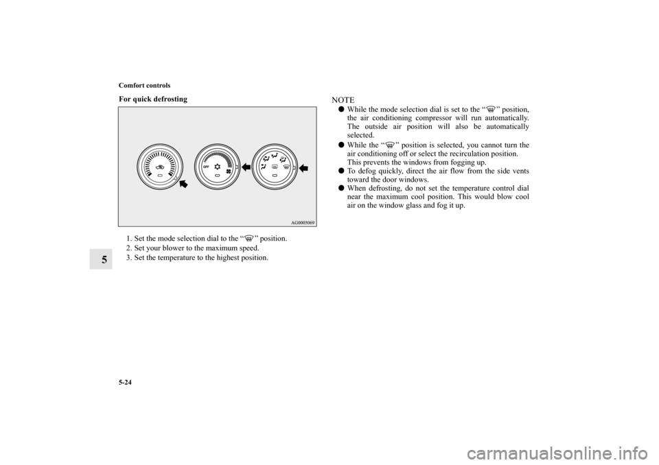 MITSUBISHI OUTLANDER 2011 2.G Owners Manual 5-24 Comfort controls
5
For quick defrosting
  
1. Set the mode selection dial to the “ ” position.
2. Set your blower to the maximum speed.
3. Set the temperature to the highest position.
NOTEWh