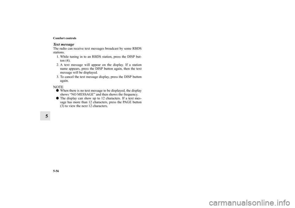 MITSUBISHI OUTLANDER 2011 2.G Owners Manual 5-56 Comfort controls
5
Text messageThe radio can receive text messages broadcast by some RBDS
stations.
1. While tuning in to an RBDS station, press the DISP but-
ton (4).
2. A text message will appe