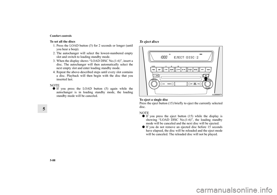 MITSUBISHI OUTLANDER 2011 2.G Owners Manual 5-88 Comfort controls
5
To set all the discs
1. Press the LOAD button (5) for 2 seconds or longer (until
you hear a beep).
2. The autochanger will select the lowest-numbered empty
slot and switch to l