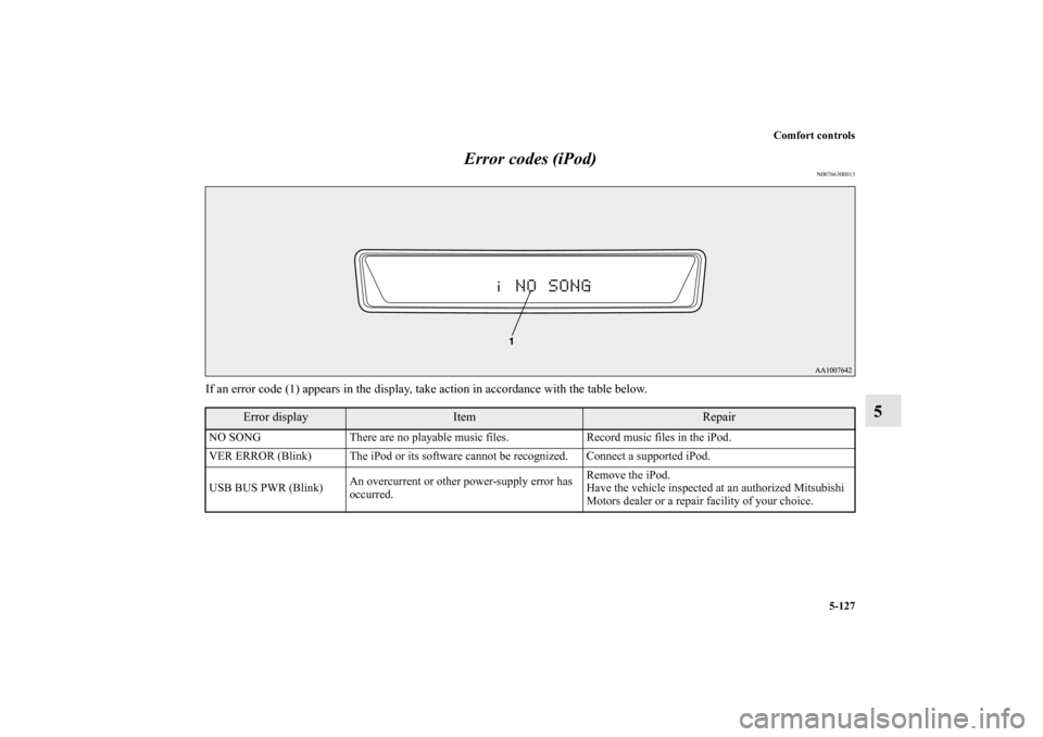 MITSUBISHI OUTLANDER 2011 2.G Owners Manual Comfort controls
5-127
5 Error codes (iPod)
N00766300013
If an error code (1) appears in the display, take action in accordance with the table below.
Error display
Item
Repair
NO SONG There are no pla