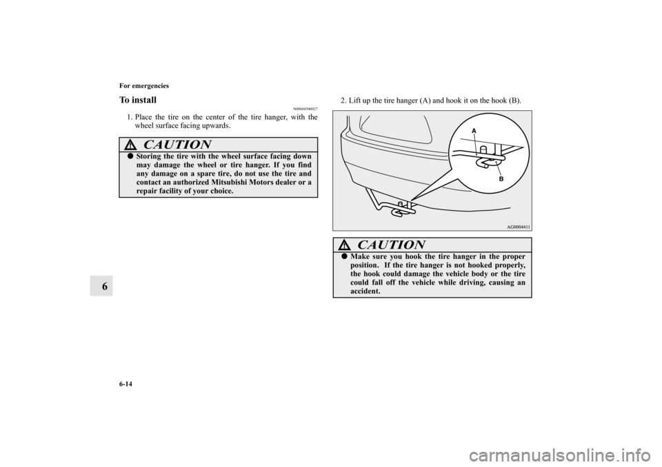 MITSUBISHI OUTLANDER 2011 2.G Owners Manual 6-14 For emergencies
6
To install
N00860500027
1. Place the tire on the center of the tire hanger, with the
wheel surface facing upwards.2. Lift up the tire hanger (A) and hook it on the hook (B).
CAU