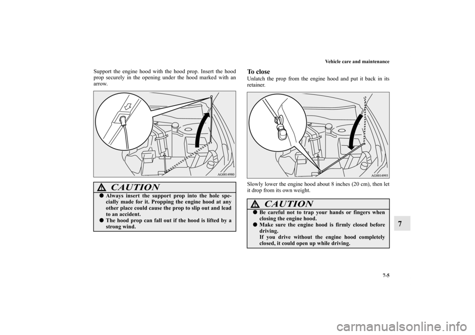 MITSUBISHI OUTLANDER 2011 2.G Owners Manual Vehicle care and maintenance
7-5
7
Support the engine hood with the hood prop. Insert the hood
prop securely in the opening under the hood marked with an
arrow.
To closeUnlatch the prop from the engin