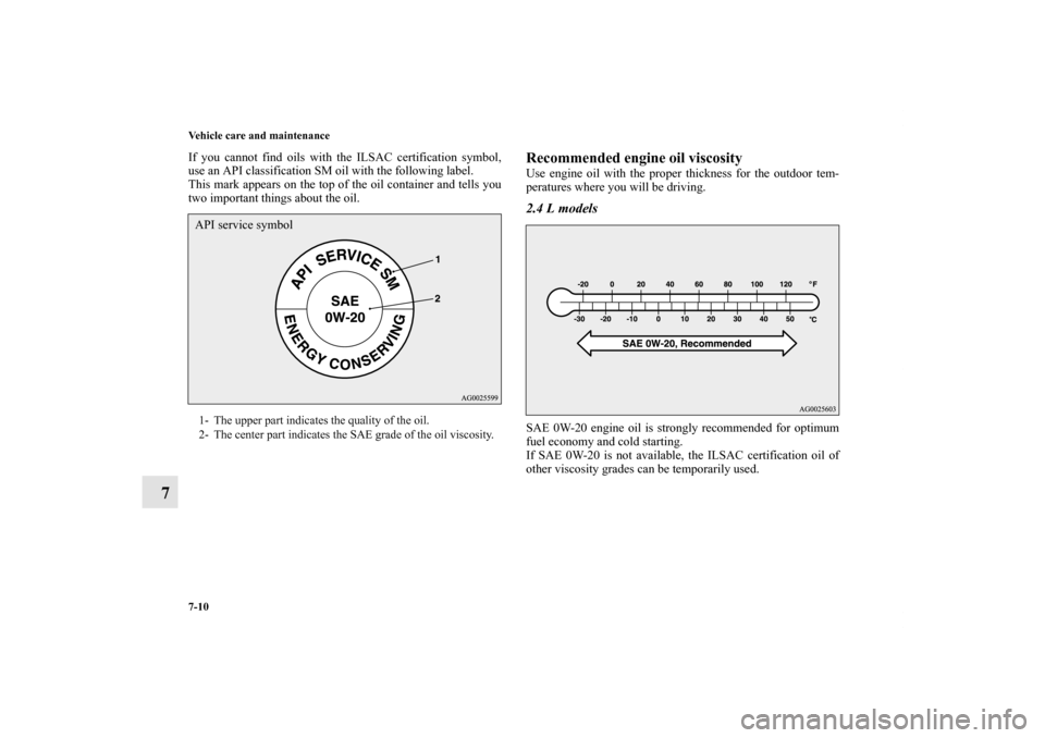 MITSUBISHI OUTLANDER 2011 2.G Owners Manual 7-10 Vehicle care and maintenance
7
If you cannot find oils with the ILSAC certification symbol,
use an API classification SM oil with the following label.
This mark appears on the top of the oil cont