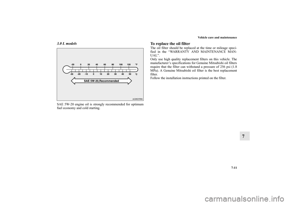MITSUBISHI OUTLANDER 2011 2.G Owners Manual Vehicle care and maintenance
7-11
7
3.0 L modelsSAE 5W-20 engine oil is strongly recommended for optimum
fuel economy and cold starting.
To replace the oil filterThe oil filter should be replaced at t