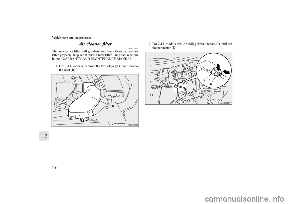 MITSUBISHI OUTLANDER 2011 2.G Owners Manual 7-14 Vehicle care and maintenance
7Air cleaner filter
N00937900367
The air cleaner filter will get dirty and dusty from use and not
filter properly. Replace it with a new filter using the schedule
in 