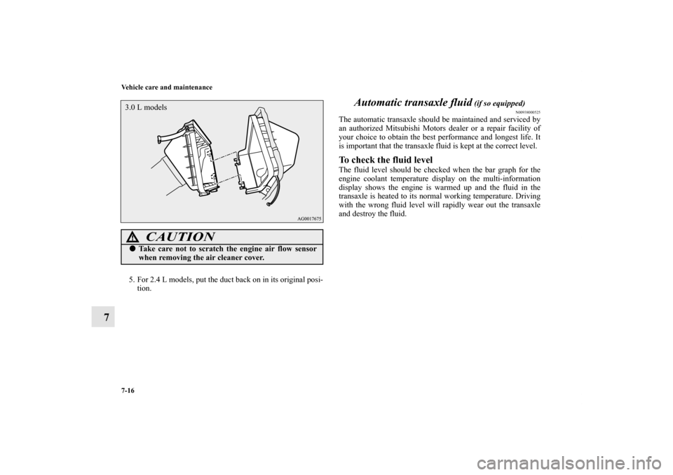 MITSUBISHI OUTLANDER 2011 2.G Owners Manual 7-16 Vehicle care and maintenance
7
5. For 2.4 L models, put the duct back on in its original posi-
tion.
Automatic transaxle fluid
 (if so equipped)
N00938000525
The automatic transaxle should be mai