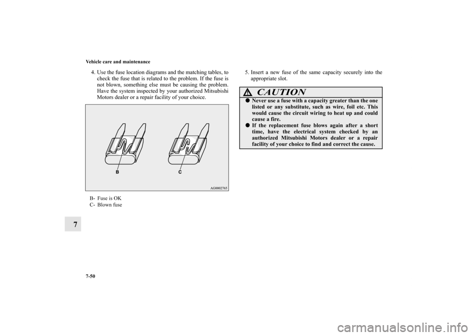 MITSUBISHI OUTLANDER 2011 2.G Owners Manual 7-50 Vehicle care and maintenance
7
4. Use the fuse location diagrams and the matching tables, to
check the fuse that is related to the problem. If the fuse is
not blown, something else must be causin