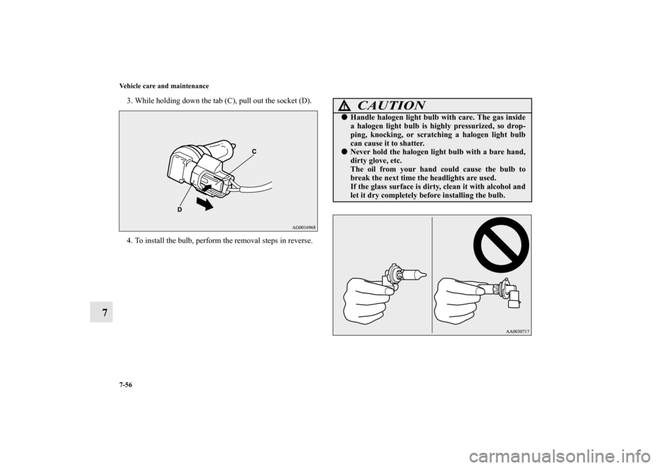MITSUBISHI OUTLANDER 2011 2.G Owners Manual 7-56 Vehicle care and maintenance
7
3. While holding down the tab (C), pull out the socket (D).
4. To install the bulb, perform the removal steps in reverse.
CAUTION
!Handle halogen light bulb with c