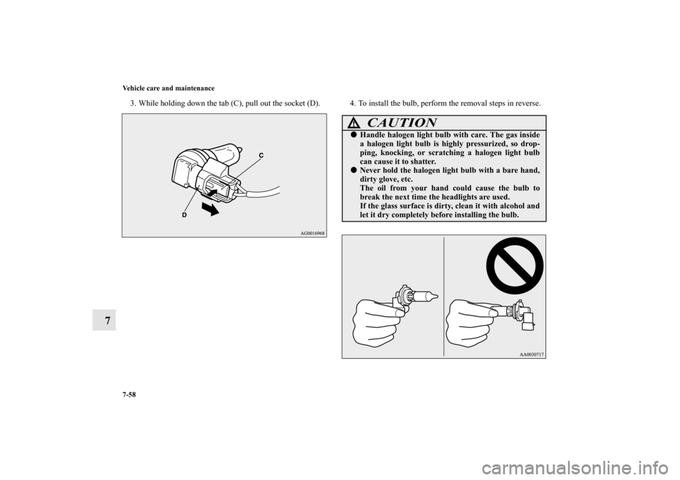MITSUBISHI OUTLANDER 2011 2.G Owners Manual 7-58 Vehicle care and maintenance
7
3. While holding down the tab (C), pull out the socket (D). 4. To install the bulb, perform the removal steps in reverse.
CAUTION
!Handle halogen light bulb with c