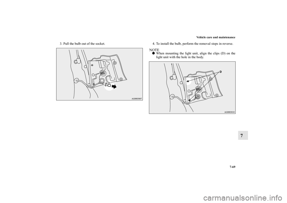 MITSUBISHI OUTLANDER 2011 2.G Owners Manual Vehicle care and maintenance
7-69
7
3. Pull the bulb out of the socket. 4. To install the bulb, perform the removal steps in reverse.
NOTEWhen mounting the light unit, align the clips (D) on the
ligh