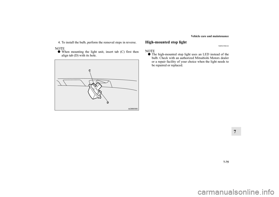 MITSUBISHI OUTLANDER 2011 2.G Owners Manual Vehicle care and maintenance
7-75
7
4. To install the bulb, perform the removal steps in reverse.NOTEWhen mounting the light unit, insert tab (C) first then
align tab (D) with its hole.
High-mounted 