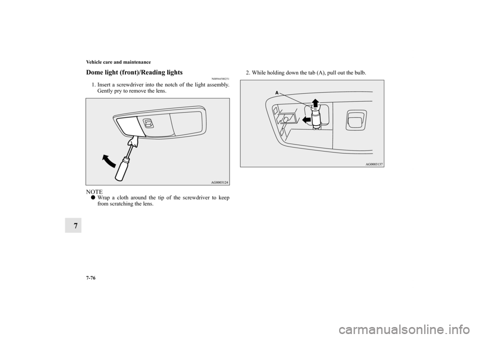 MITSUBISHI OUTLANDER 2011 2.G Owners Manual 7-76 Vehicle care and maintenance
7
Dome light (front)/Reading lights
N00944500251
1. Insert a screwdriver into the notch of the light assembly.
Gently pry to remove the lens.NOTEWrap a cloth around 
