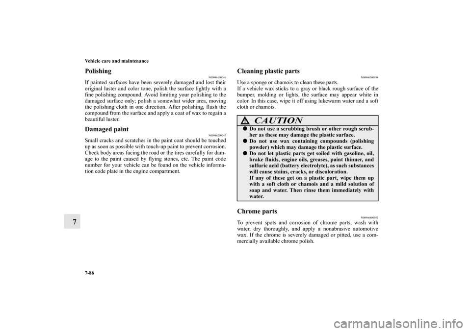 MITSUBISHI OUTLANDER 2011 2.G Repair Manual 7-86 Vehicle care and maintenance
7
Polishing
N00946100046
If painted surfaces have been severely damaged and lost their
original luster and color tone, polish the surface lightly with a
fine polishin