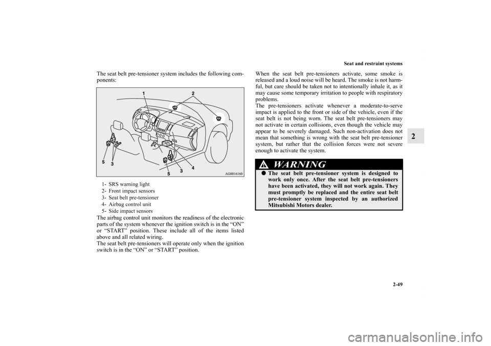 MITSUBISHI OUTLANDER 2011 2.G Owners Manual Seat and restraint systems
2-49
2
The seat belt pre-tensioner system includes the following com-
ponents:
The airbag control unit monitors the readiness of the electronic
parts of the system whenever 