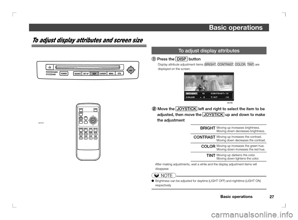 MITSUBISHI OUTLANDER 2011 2.G Rear Entertainment 27 Basic operations
Basic operations
  To adjust display attributes
 Press the 
DISP button
Display attribute adjustment items (BRIGHT, CONTRAST, COLOR, TINT) are 
displayed on the screen.
 Move the 
