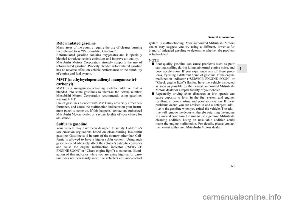 MITSUBISHI OUTLANDER 2012 3.G User Guide General information
1-3
1
Reformulated gasolineMany areas of the country require the use of cleaner burning
fuel referred to as “Reformulated Gasoline”.
Reformulated gasoline contains oxygenates a