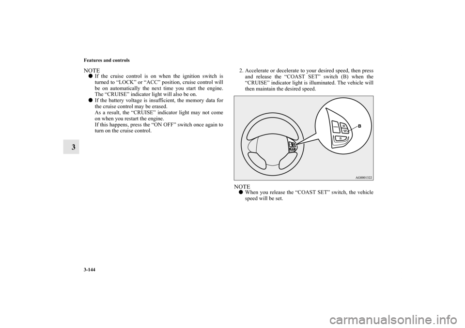 MITSUBISHI OUTLANDER 2012 3.G Owners Manual 3-144 Features and controls
3
NOTEIf the cruise control is on when the ignition switch is
turned to “LOCK” or “ACC” position, cruise control will
be on automatically the next time you start t