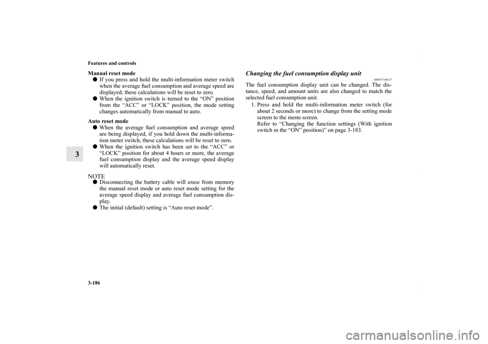 MITSUBISHI OUTLANDER 2012 3.G Owners Manual 3-186 Features and controls
3
Manual reset mode
If you press and hold the multi-information meter switch
when the average fuel consumption and average speed are
displayed, these calculations will be 