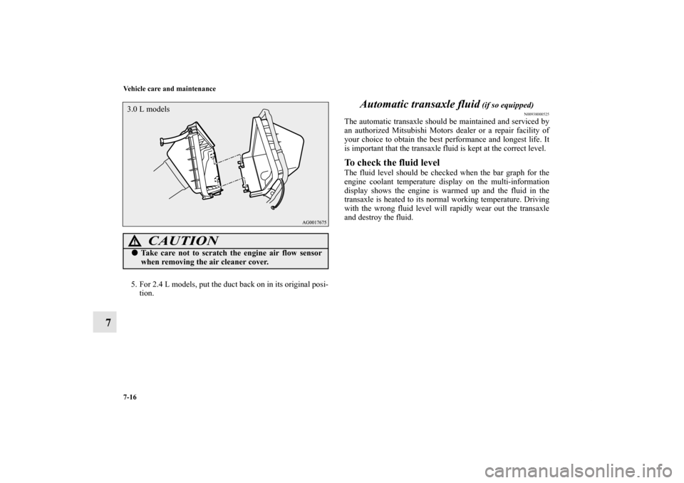 MITSUBISHI OUTLANDER 2012 3.G Owners Manual 7-16 Vehicle care and maintenance
7
5. For 2.4 L models, put the duct back on in its original posi-
tion.
Automatic transaxle fluid
(if so equipped)
N00938000525
The automatic transaxle should be mai MITSUBISHI OUTLANDER 2012 3.G Owners Manual 7-16 Vehicle care and maintenance
7
5. For 2.4 L models, put the duct back on in its original posi-
tion.
Automatic transaxle fluid
(if so equipped)
N00938000525
The automatic transaxle should be mai