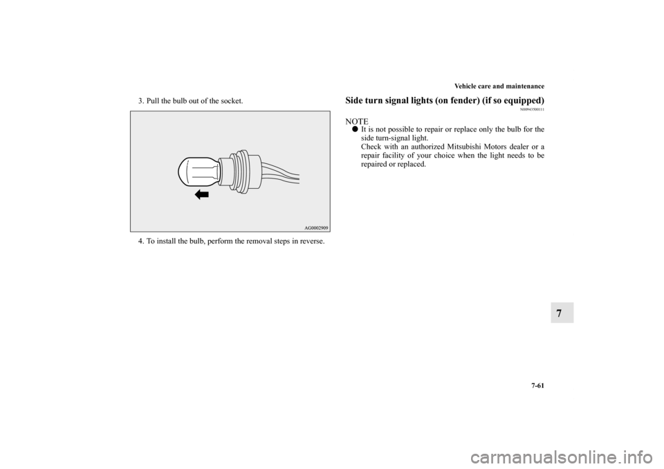 MITSUBISHI OUTLANDER 2012 3.G Owners Manual Vehicle care and maintenance
7-61
7
3. Pull the bulb out of the socket.
4. To install the bulb, perform the removal steps in reverse.
Side turn signal lights (on fender) (if so equipped)
N00943500111
