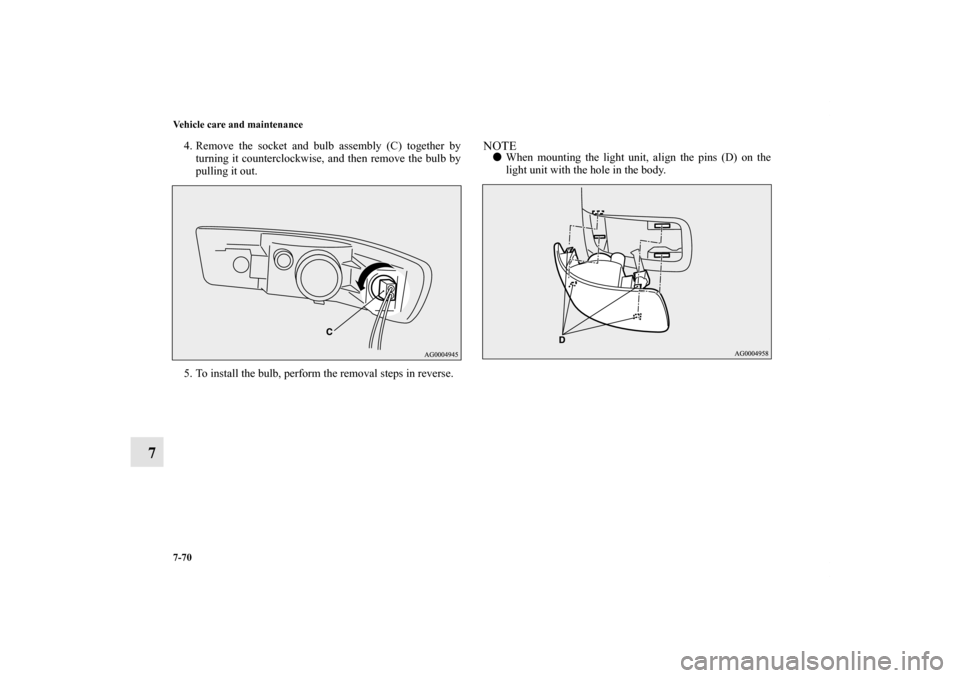 MITSUBISHI OUTLANDER 2012 3.G Owners Manual 7-70 Vehicle care and maintenance
7
4. Remove the socket and bulb assembly (C) together by
turning it counterclockwise, and then remove the bulb by
pulling it out.
5. To install the bulb, perform the 