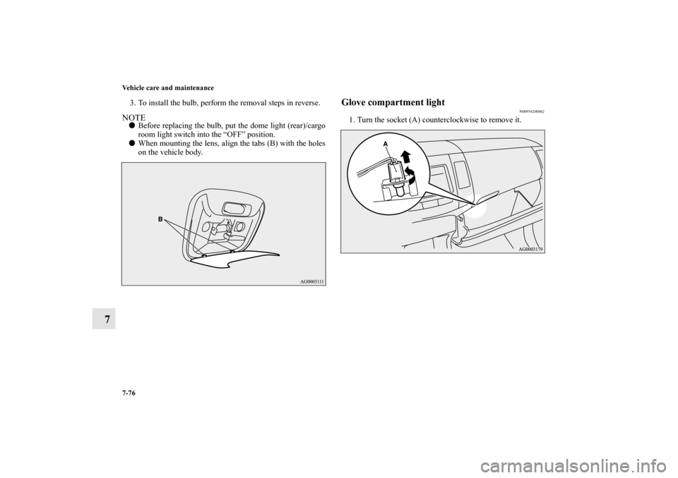 MITSUBISHI OUTLANDER 2012 3.G Owners Manual 7-76 Vehicle care and maintenance
7
3. To install the bulb, perform the removal steps in reverse.NOTEBefore replacing the bulb, put the dome light (rear)/cargo
room light switch into the “OFF” po