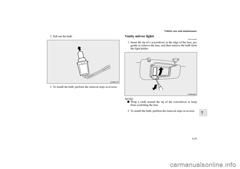 MITSUBISHI OUTLANDER 2012 3.G Owners Manual Vehicle care and maintenance
7-77
7
2. Pull out the bulb.
3. To install the bulb, perform the removal steps in reverse.
Vanity mirror lights
N00952800080
1. Insert the tip of a screwdriver at the edge
