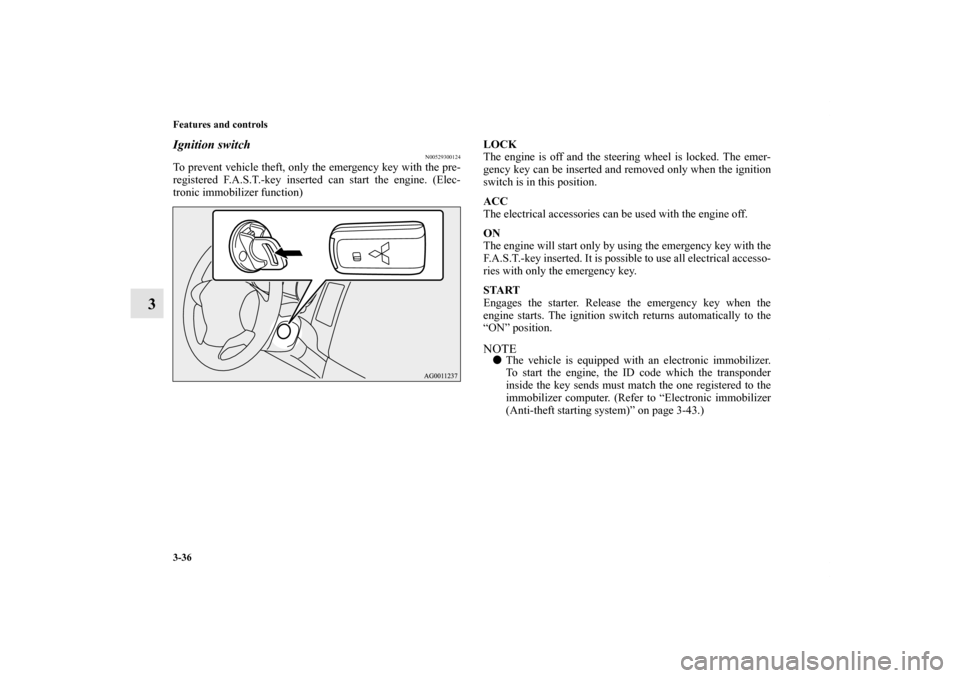 MITSUBISHI OUTLANDER 2013 3.G Owners Manual 3-36 Features and controls
3
Ignition switch
N00529300124
To prevent vehicle theft, only the emergency key with the pre-
registered F.A.S.T.-key inserted can start the engine. (Elec-
tronic immobilize