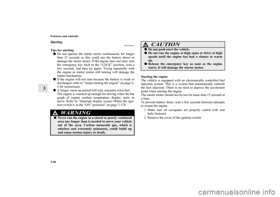 MITSUBISHI OUTLANDER 2013 3.G Owners Manual 3-40 Features and controls
3
Starting
N00529500067
Tips for starting
Do not operate the starter motor continuously for longer
than 15 seconds as this could run the battery down or
damage the starter 