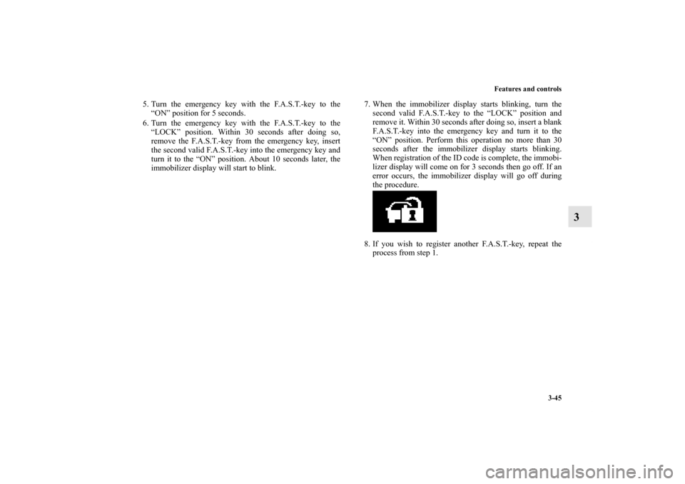 MITSUBISHI OUTLANDER 2013 3.G Owners Manual Features and controls
3-45
3
5. Turn the emergency key with the F.A.S.T.-key to the
“ON” position for 5 seconds.
6. Turn the emergency key with the F.A.S.T.-key to the
“LOCK” position. Within 