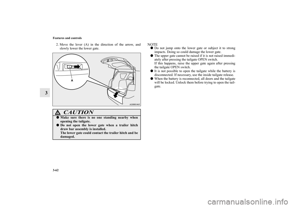 MITSUBISHI OUTLANDER 2013 3.G Owners Manual 3-62 Features and controls
3
2. Move the lever (A) in the direction of the arrow, and
slowly lower the lower gate.
NOTEDo not jump onto the lower gate or subject it to strong
impacts. Doing so could 