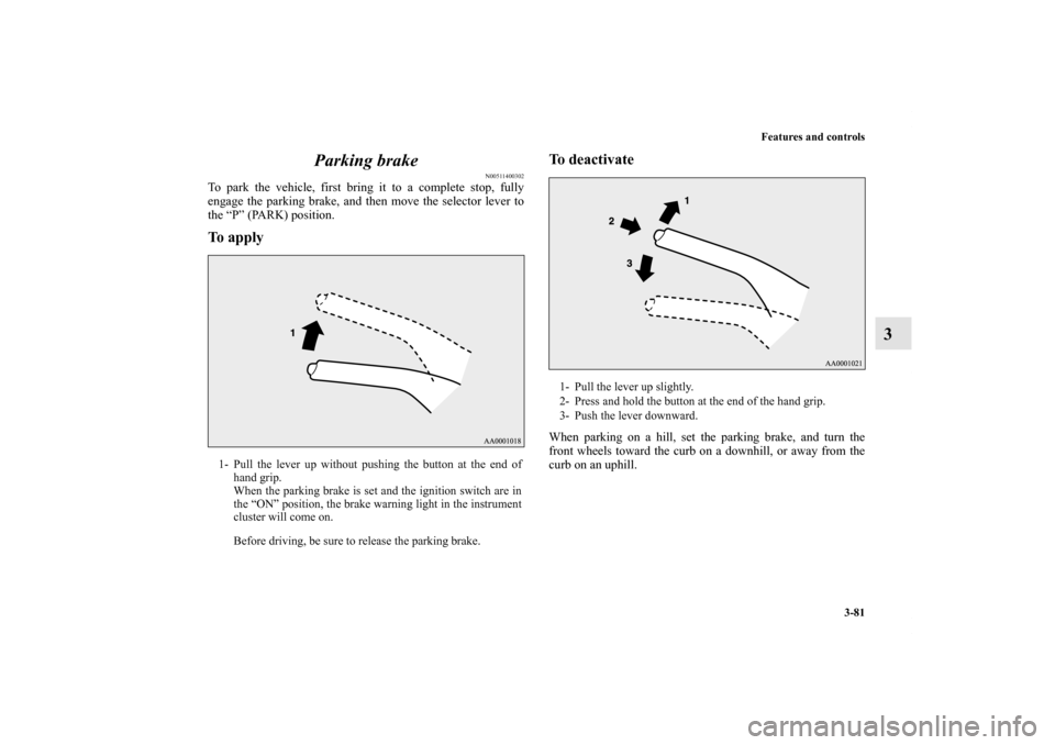 MITSUBISHI OUTLANDER 2013 3.G Owners Manual Features and controls
3-81
3 Parking brake
N00511400302
To park the vehicle, first bring it to a complete stop, fully
engage the parking brake, and then move the selector lever to
the “P” (PARK) p