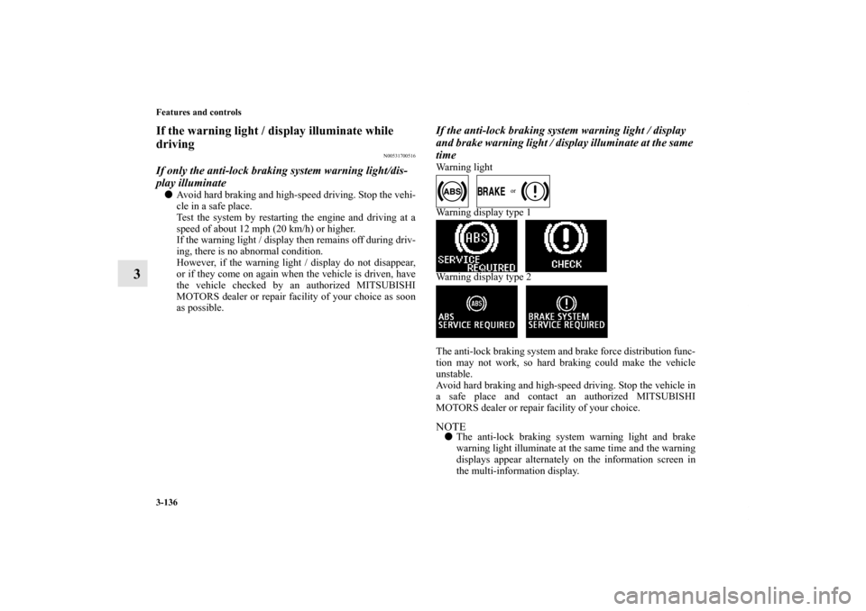 MITSUBISHI OUTLANDER 2013 3.G Owners Manual 3-136 Features and controls
3
If the warning light / display illuminate while 
driving
N00531700516
If only the anti-lock braking system warning light/dis-
play illuminateAvoid hard braking and high-