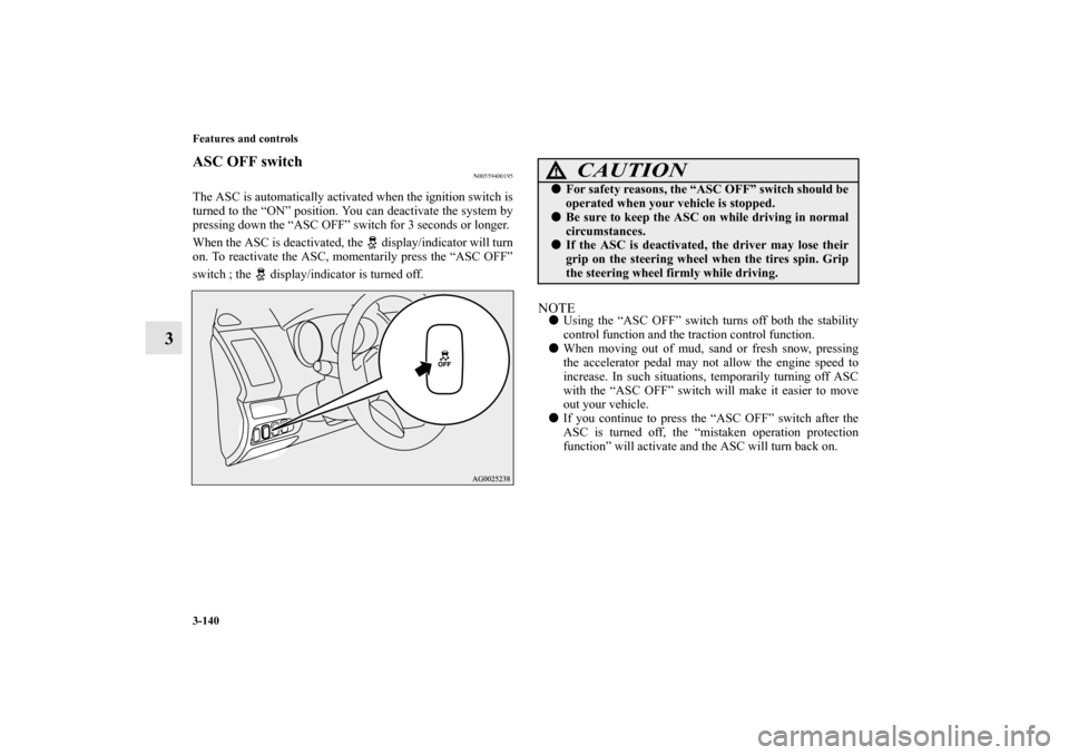 MITSUBISHI OUTLANDER 2013 3.G Owners Manual 3-140 Features and controls
3
ASC OFF switch
N00559400195
The ASC is automatically activated when the ignition switch is
turned to the “ON” position. You can deactivate the system by
pressing down