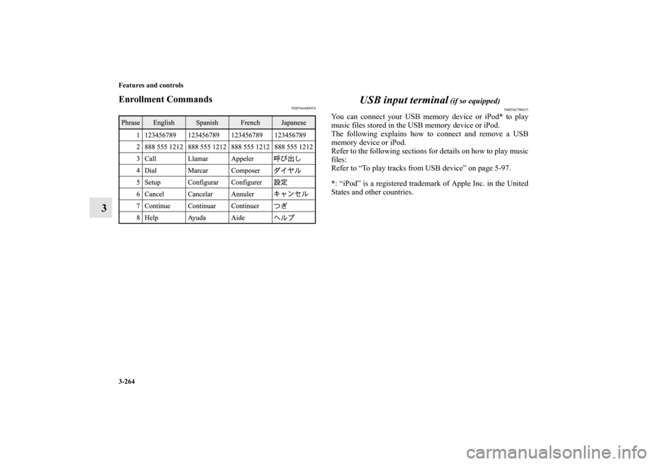 MITSUBISHI OUTLANDER 2013 3.G Owners Manual 3-264 Features and controls
3
Enrollment Commands
N00566400054
USB input terminal
 (if so equipped)
N00566700015
You can connect your USB memory device or iPod* to play
music files stored in the USB m