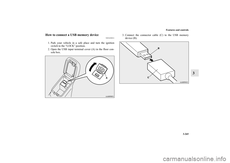 MITSUBISHI OUTLANDER 2013 3.G Owners Manual Features and controls
3-265
3
How to connect a USB memory device
N00566800016
1. Park your vehicle in a safe place and turn the ignition
switch to the “LOCK” position.
2. Open the USB input termin