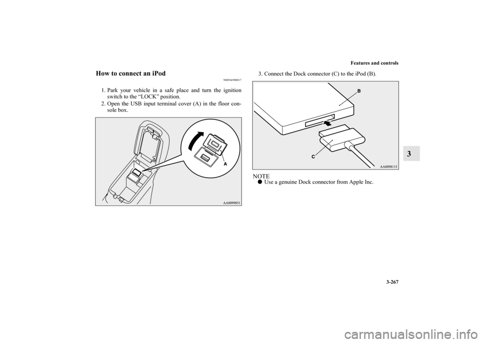 MITSUBISHI OUTLANDER 2013 3.G Owners Manual Features and controls
3-267
3
How to connect an iPod
N00566900017
1. Park your vehicle in a safe place and turn the ignition
switch to the “LOCK” position.
2. Open the USB input terminal cover (A)