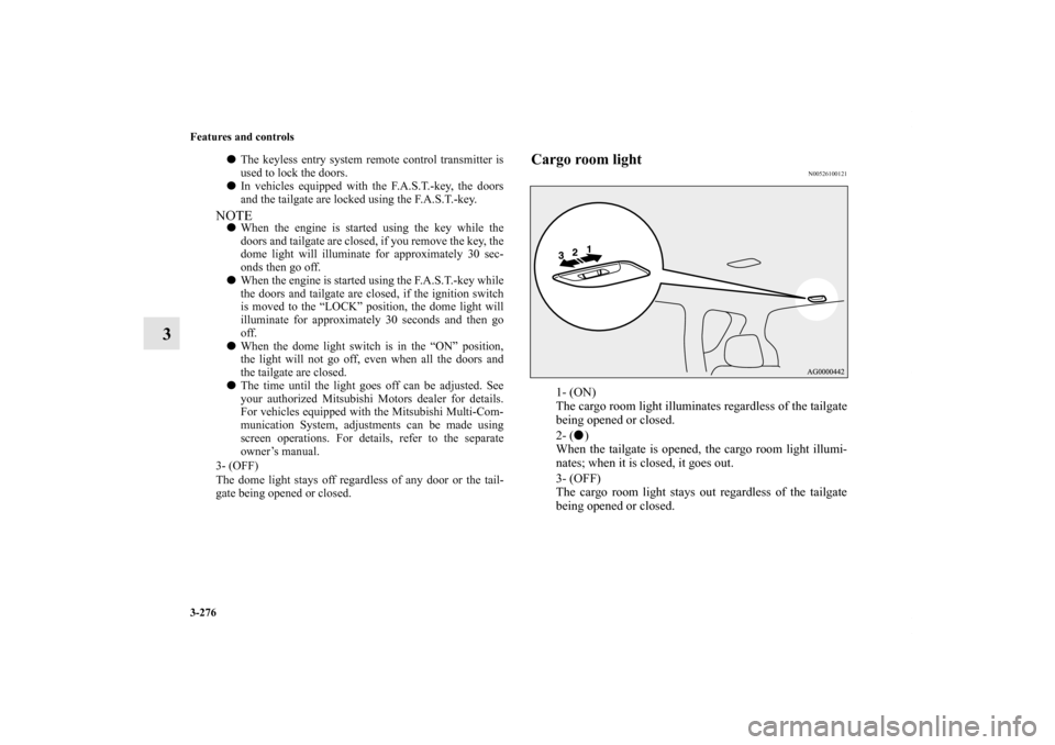 MITSUBISHI OUTLANDER 2013 3.G Owners Manual 3-276 Features and controls
3
Cargo room light
N00526100121
1- (ON)
The cargo room light illuminates regardless of the tailgate
being opened or closed.
2- ()
When the tailgate is opened, the cargo ro
