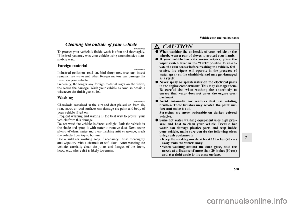 MITSUBISHI OUTLANDER 2013 3.G Owners Manual Vehicle care and maintenance
7-81
7 Cleaning the outside of your vehicle
N00945700058
To protect your vehicle’s finish, wash it often and thoroughly.
If desired, you may wax your vehicle using a non